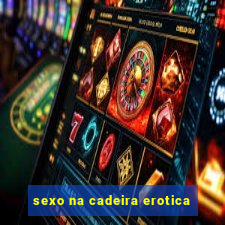 sexo na cadeira erotica